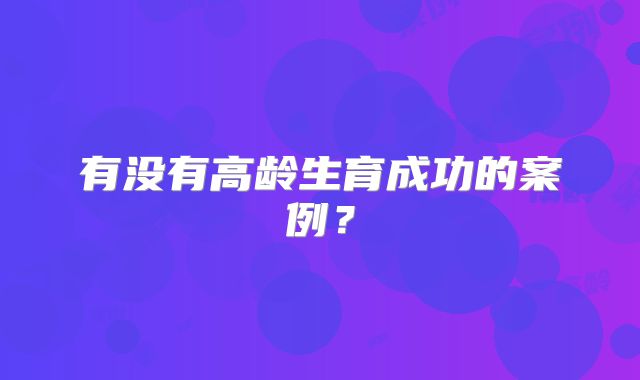 有没有高龄生育成功的案例?