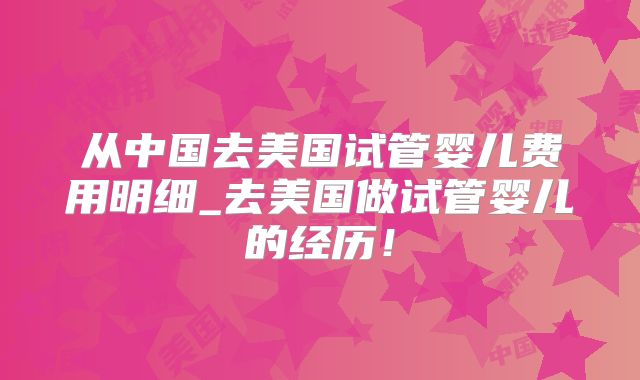 从中国去美国试管婴儿费用明细_去美国做试管婴儿的经历！