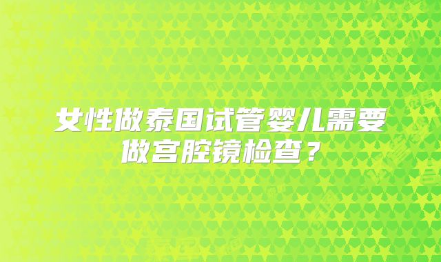 女性做泰国试管婴儿需要做宫腔镜检查?