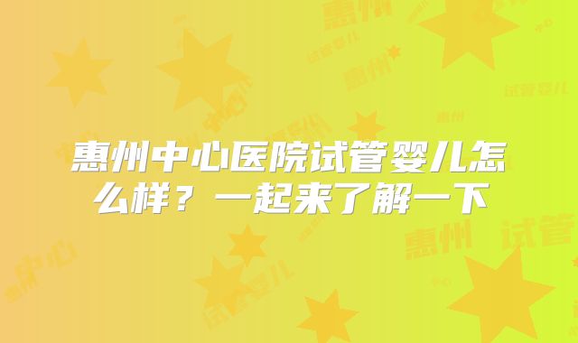 惠州中心医院试管婴儿怎么样？一起来了解一下