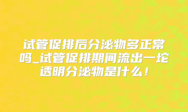 试管促排后分泌物多正常吗_试管促排期间流出一坨透明分泌物是什么！