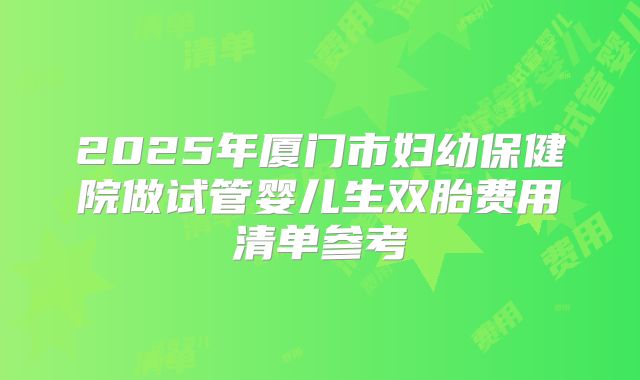 2025年厦门市妇幼保健院做试管婴儿生双胎费用清单参考