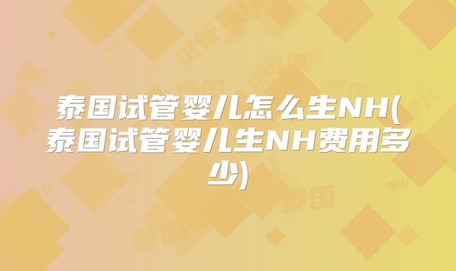 泰国试管婴儿怎么生NH(泰国试管婴儿生NH费用多少)