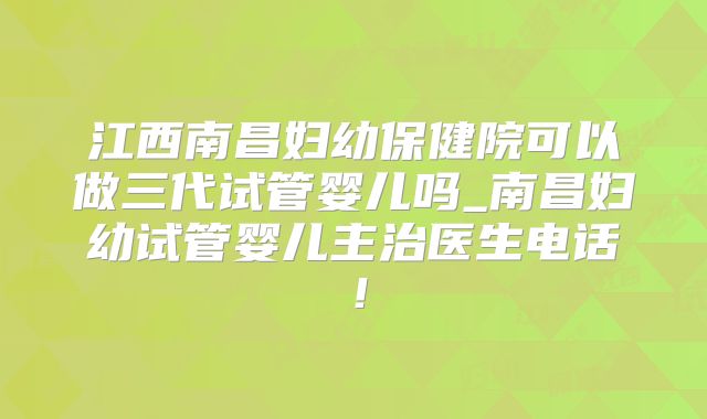 江西南昌妇幼保健院可以做三代试管婴儿吗_南昌妇幼试管婴儿主治医生电话！
