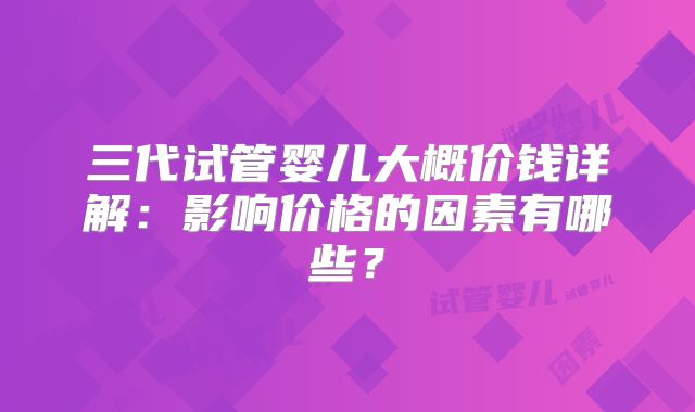 三代试管婴儿大概价钱详解：影响价格的因素有哪些？