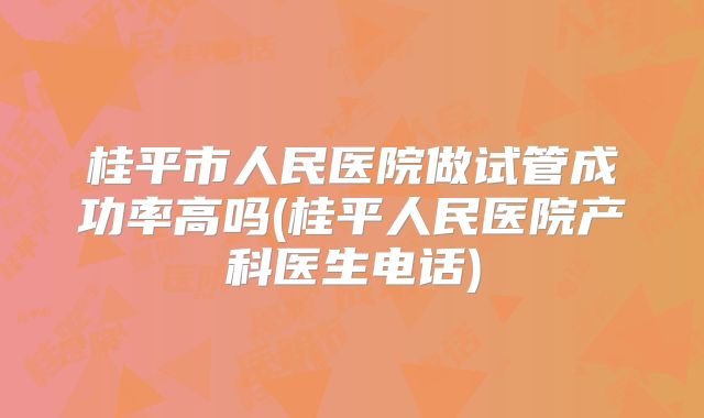 桂平市人民医院做试管成功率高吗(桂平人民医院产科医生电话)