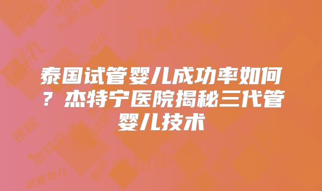 泰国试管婴儿成功率如何？杰特宁医院揭秘三代管婴儿技术