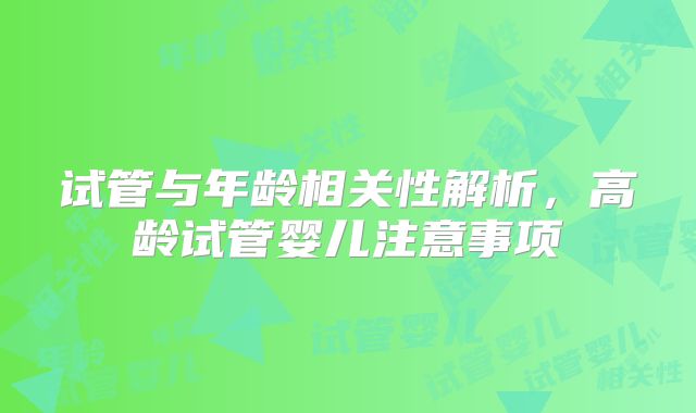 试管与年龄相关性解析，高龄试管婴儿注意事项
