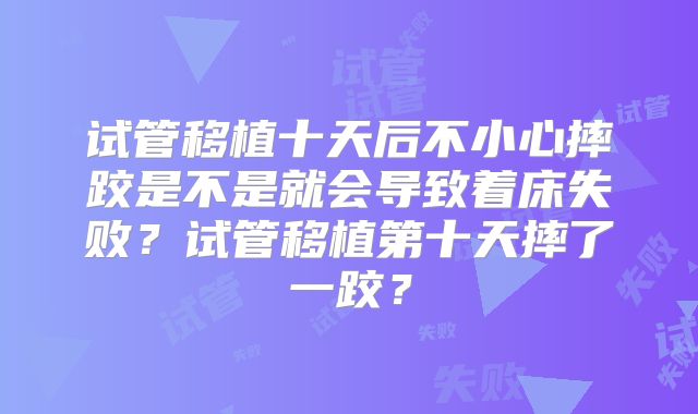 试管移植十天后不小心摔跤是不是就会导致着床失败?试管移植第十天摔了一跤?