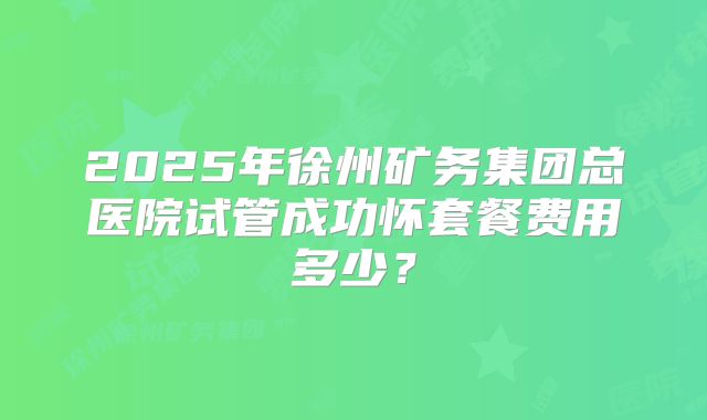 2025年徐州矿务集团总医院试管成功怀套餐费用多少？