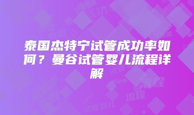 泰国杰特宁试管成功率如何?曼谷试管婴儿流程详解