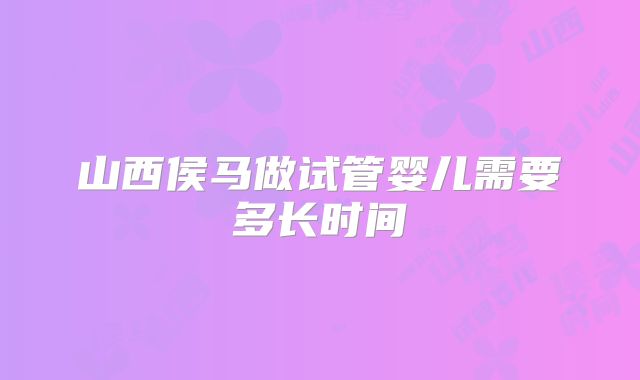 山西侯马做试管婴儿需要多长时间