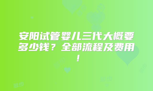 安阳试管婴儿三代大概要多少钱？全部流程及费用！