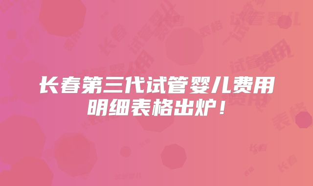 长春第三代试管婴儿费用明细表格出炉！