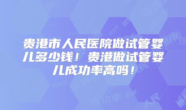 贵港市人民医院做试管婴儿多少钱!贵港做试管婴儿成功率高吗!
