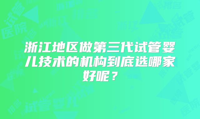 浙江地区做第三代试管婴儿技术的机构到底选哪家好呢？