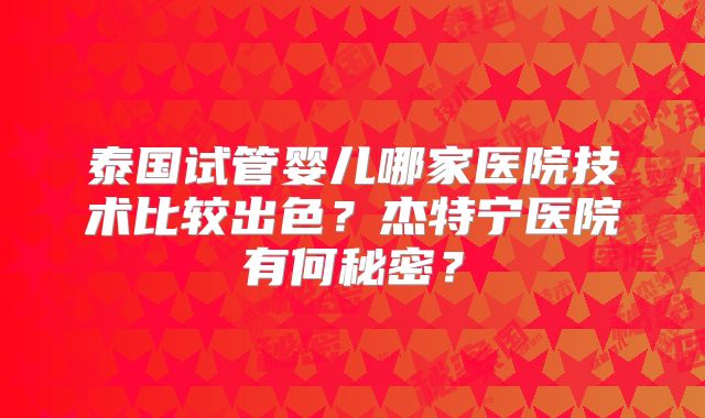 泰国试管婴儿哪家医院技术比较出色?杰特宁医院有何秘密?