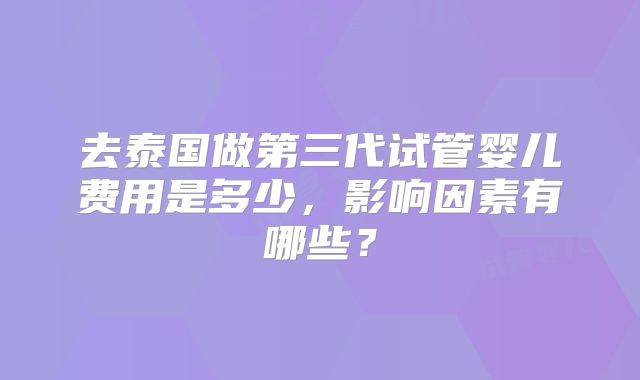 去泰国做第三代试管婴儿费用是多少，影响因素有哪些？