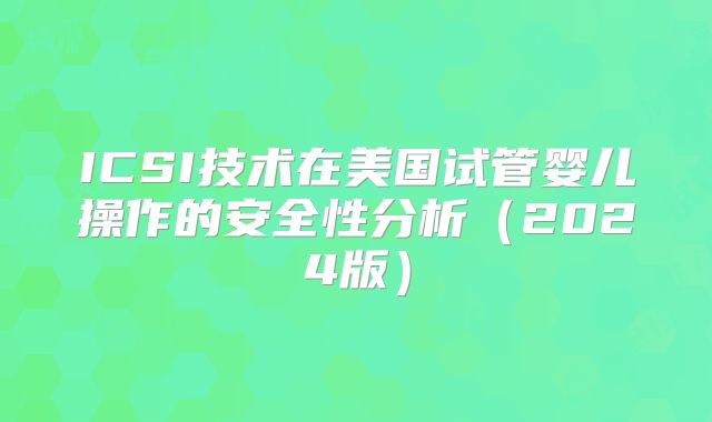 ICSI技术在美国试管婴儿操作的安全性分析（2024版）