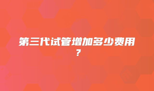第三代试管增加多少费用？