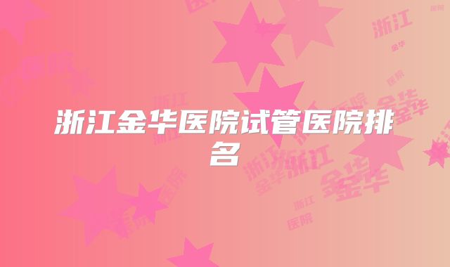 浙江金华医院试管医院排名