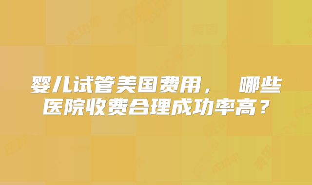 婴儿试管美国费用, 哪些医院收费合理成功率高?