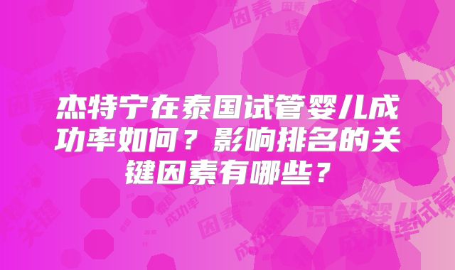 杰特宁在泰国试管婴儿成功率如何？影响排名的关键因素有哪些？