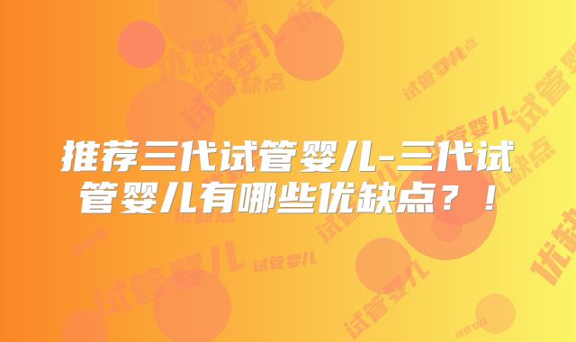 推荐三代试管婴儿-三代试管婴儿有哪些优缺点？！