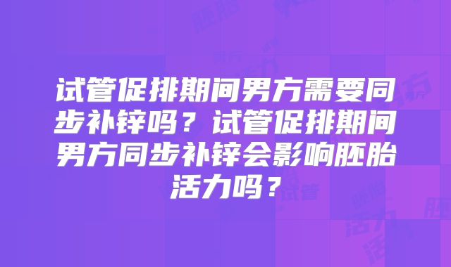 试管促排期间男方需要同步补锌吗？试管促排期间男方同步补锌会影响胚胎活力吗？