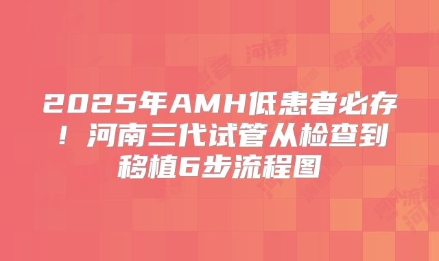 2025年AMH低患者必存！河南三代试管从检查到移植6步流程图