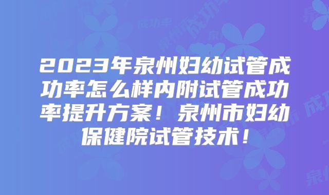 2023年泉州妇幼试管成功率怎么样内附试管成功率提升方案！泉州市妇幼保健院试管技术！