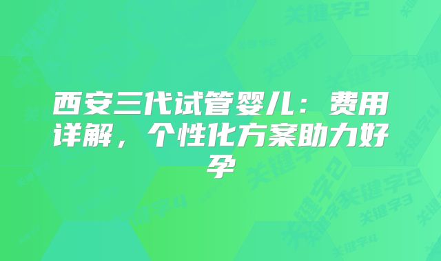 西安三代试管婴儿：费用详解，个性化方案助力好孕