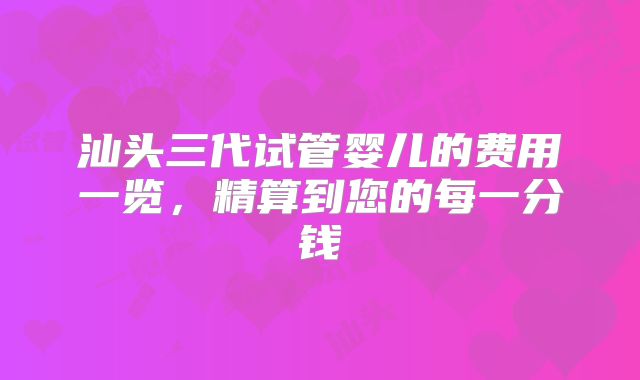 汕头三代试管婴儿的费用一览，精算到您的每一分钱