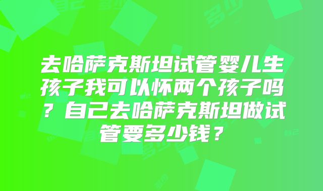 去哈萨克斯坦试管婴儿生孩子我可以怀两个孩子吗?自己去哈萨克斯坦做试管要多少钱?