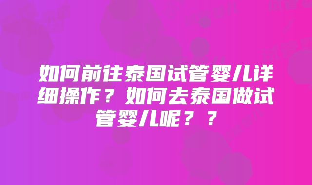 如何前往泰国试管婴儿详细操作?如何去泰国做试管婴儿呢??