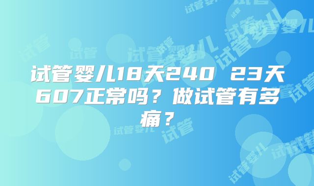 试管婴儿18天240 23天607正常吗？做试管有多痛？