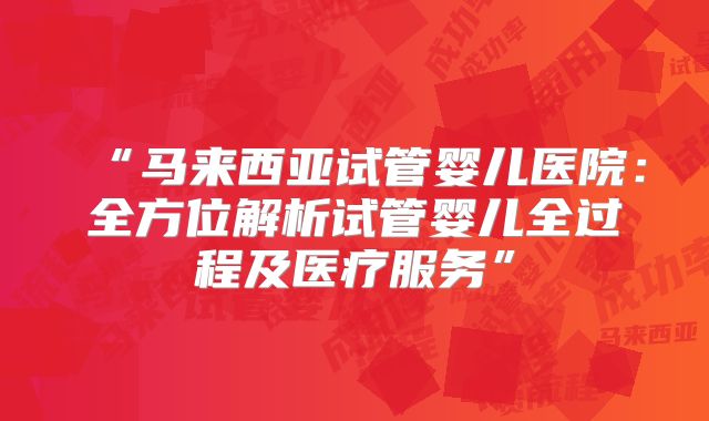 “马来西亚试管婴儿医院：全方位解析试管婴儿全过程及医疗服务”