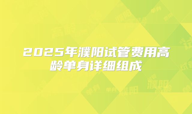 2025年濮阳试管费用高龄单身详细组成