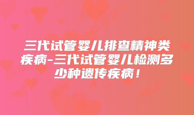 三代试管婴儿排查精神类疾病-三代试管婴儿检测多少种遗传疾病！