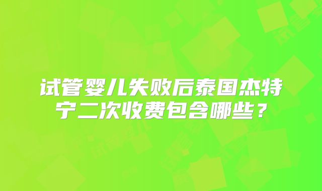 试管婴儿失败后泰国杰特宁二次收费包含哪些?