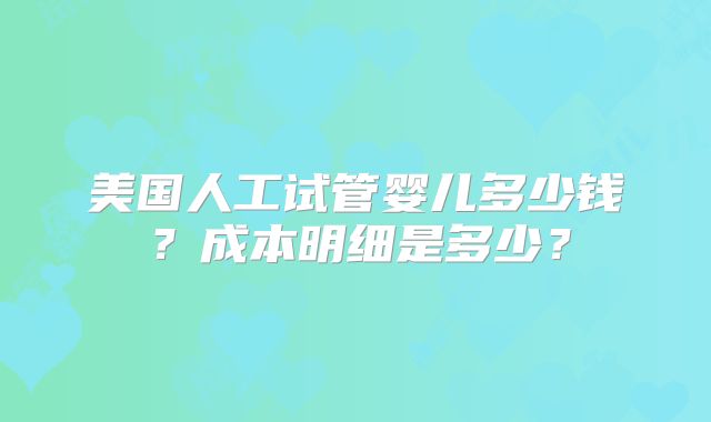 美国人工试管婴儿多少钱？成本明细是多少？