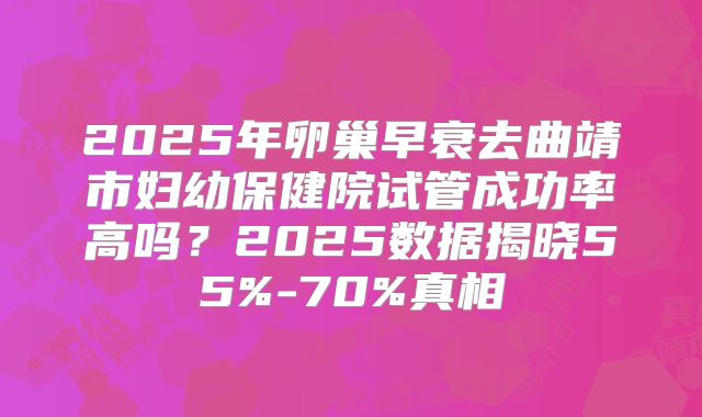 2025年卵巢早衰去曲靖市妇幼保健院试管成功率高吗？2025数据揭晓55%-70%真相