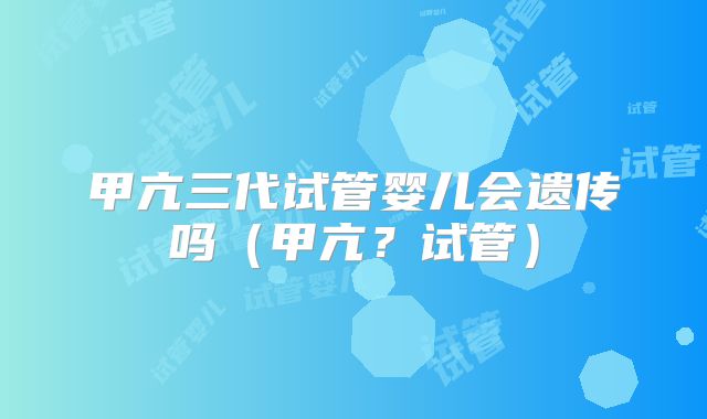 甲亢三代试管婴儿会遗传吗（甲亢？试管）