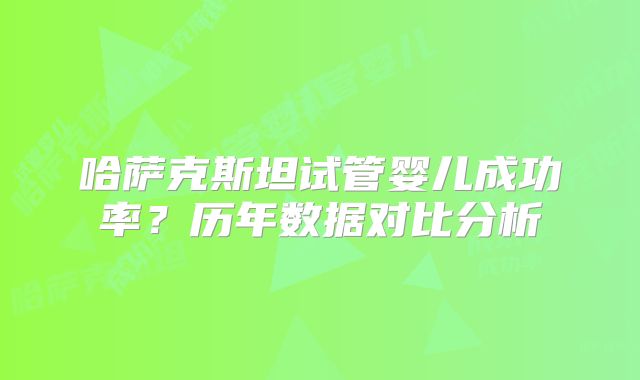哈萨克斯坦试管婴儿成功率?历年数据对比分析