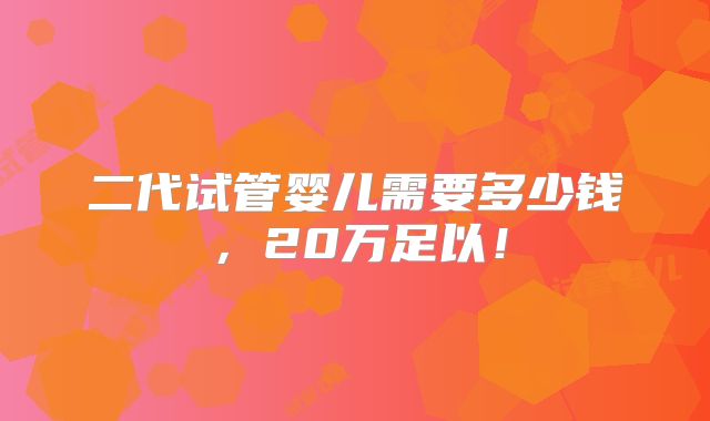 二代试管婴儿需要多少钱，20万足以！