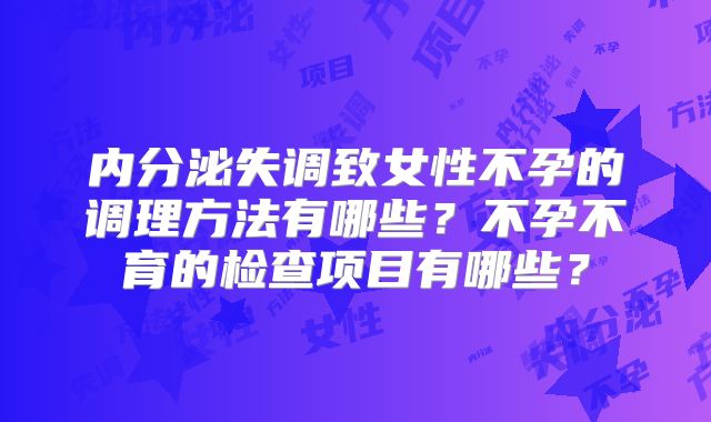 内分泌失调致女性不孕的调理方法有哪些？不孕不育的检查项目有哪些？