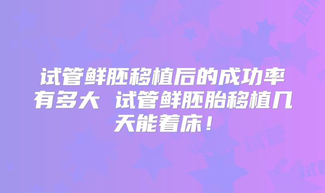 试管鲜胚移植后的成功率有多大 试管鲜胚胎移植几天能着床!