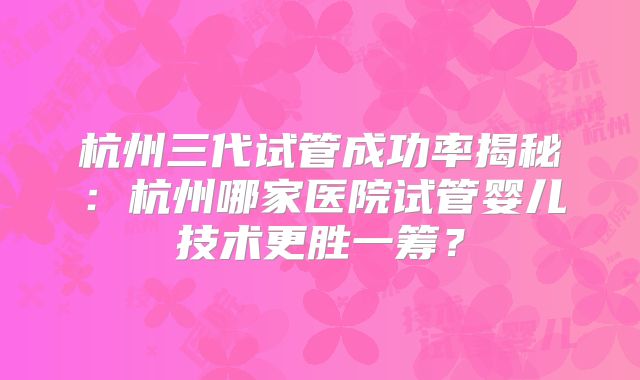杭州三代试管成功率揭秘：杭州哪家医院试管婴儿技术更胜一筹？