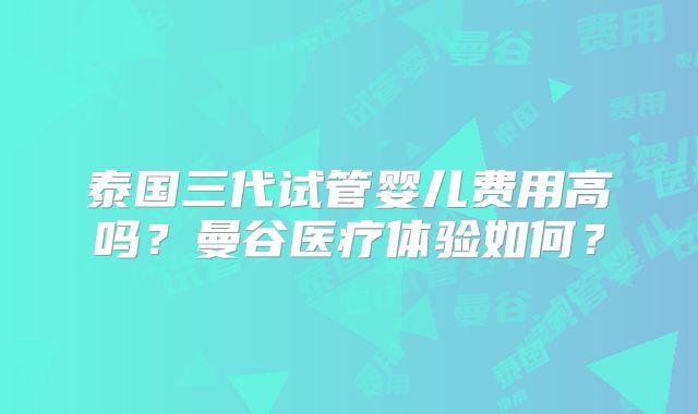 泰国三代试管婴儿费用高吗？曼谷医疗体验如何？