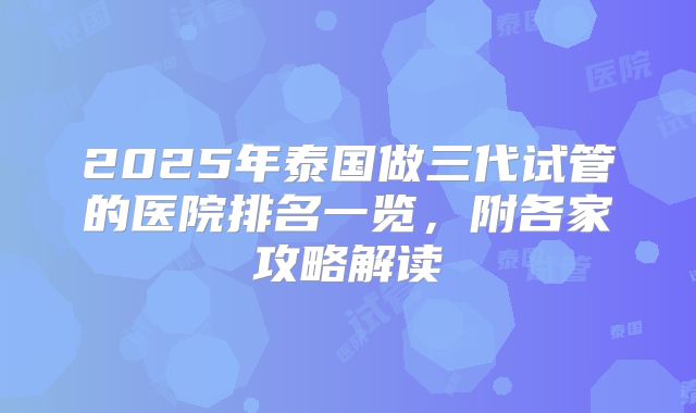 2025年泰国做三代试管的医院排名一览，附各家攻略解读